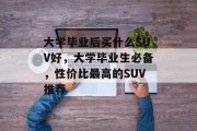 大学毕业后买什么SUV好，大学毕业生必备，性价比最高的SUV推荐