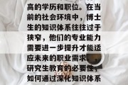 是否继续深造以获得更高的学历和职位。在当前的社会环境中，博士生的知识体系往往过于狭窄，他们的专业能力需要进一步提升才能适应未来的职业需求。，研究生教育的必要性，如何通过深化知识体系来提升专业能力