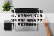 在大学毕业后找工作轻松，大学毕业生找工作轻松攻略！速成面试技巧、常见问题解析…