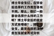 博士毕业生们，在毕业后选择的工作类型各有不同。那么，他们一般都会选择什么样的工作呢？博士毕业后的就业方式有哪些？，博士毕业生，最常选择的工作类型及就业方式分析