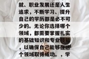 在人生的道路中，无论你的目标是追求学术成就、职业发展还是人生追求，不断学习、提升自己的学历都是必不可少的。无论你选择哪个领域，都需要掌握扎实的基础知识和专业技能，以确保自己能够在这个领域取得成功。，学术与职场，全面提升学历的力量
