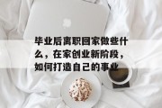 毕业后离职回家做些什么，在家创业新阶段，如何打造自己的事业