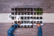 哈利波特毕业后如何在现实生活中实现自我价值？，魔法世界的未来，哈利波特的成长之路与自我价值实现