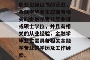 职业资格证书的获取，金融学毕业生应拥有相关的金融学专业毕业证或硕士学位，并且有相关的从业经验，金融学毕业生需具备相关金融学专业的学历及工作经验。