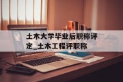 土木大学毕业后职称评定_土木工程评职称