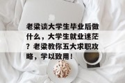 老梁谈大学生毕业后做什么，大学生就业迷茫？老梁教你五大求职攻略，学以致用！
