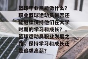篮球毕业后能做什么？职业篮球运动员是否还能继续保持他们在大学时期的学习和成长？，篮球运动员职业发展之路，保持学习和成长还是追求高薪？