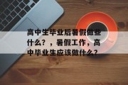高中生毕业后暑假做些什么？，暑假工作，高中毕业生应该做什么？