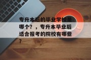 专升本后的毕业学校是哪个？，专升本毕业后适合报考的院校有哪些？