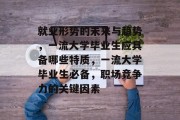 就业形势的未来与趋势，一流大学毕业生应具备哪些特质，一流大学毕业生必备，职场竞争力的关键因素