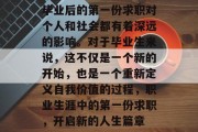 毕业后的第一份求职对个人和社会都有着深远的影响。对于毕业生来说，这不仅是一个新的开始，也是一个重新定义自我价值的过程，职业生涯中的第一份求职，开启新的人生篇章