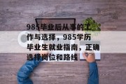 985毕业后从事的工作与选择，985学历毕业生就业指南，正确选择岗位和路线