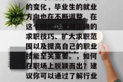 毕业之后的你选择在哪里寻找一份工作？随着社会的发展和就业市场的变化，毕业生的就业方向也在不断调整。在这个时候，掌握正确的求职技巧、扩大求职范围以及提高自己的职业技能至关重要。，如何在职场上脱颖而出？建议你可以通过了解行业趋势、提升技能以及积累人脉来实现这一目标。