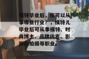 模特毕业后，你可以从事哪些行业？，模特儿毕业后可从事模特、时尚博主、品牌代言、影视剧拍摄等职业。