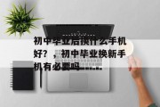 初中毕业后换什么手机好？，初中毕业换新手机有必要吗