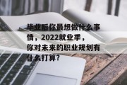 毕业后你最想做什么事情，2022就业季，你对未来的职业规划有什么打算？