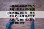 马克思的革命精神与人生观，历史人物对人类生活的深刻影响，马克思主义、人生观与历史人物，深度影响人类生活的深刻思想