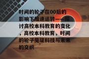 时间的轮子在00后的影响下加速运转——探讨高校本科教育的变化，高校本科教育，时间的轮子见证科技与未来的交织