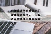 广东政法学院毕业后的就业前景分析，广东政法学院毕业生就业前景分析