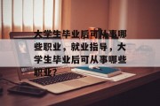 大学生毕业后可从事哪些职业，就业指导，大学生毕业后可从事哪些职业？