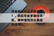 毕业后买什么手机划算？，购买毕业季最佳手机，哪种是性价比最高的选择?