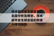 技术部毕业生就业后的出路分析及规划，技术部毕业生就业后的前景与规划分析