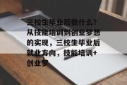 三校生毕业后做什么？从技能培训到创业梦想的实现，三校生毕业后就业方向，技能培训+创业梦