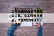 工科女生毕业后可换什么工作，女工程师毕业后，改变职业路径的五大选择