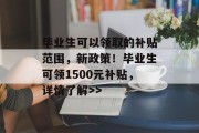 毕业生可以领取的补贴范围，新政策！毕业生可领1500元补贴，详情了解>>
