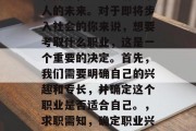 毕业，是一个人的人生转折点，它决定着一个人的未来。对于即将步入社会的你来说，想要考取什么职业，这是一个重要的决定。首先，我们需要明确自己的兴趣和专长，并确定这个职业是否适合自己。，求职需知，确定职业兴趣与专长，以此为导向制定最佳选择