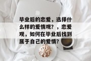 毕业后的恋爱，选择什么样的爱情观？，恋爱观，如何在毕业后找到属于自己的爱情？