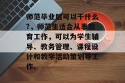 师范毕业后可以干什么?，师范生适合从事教育工作，可以为学生辅导、教务管理、课程设计和教学活动策划等工作。