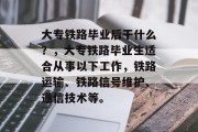 大专铁路毕业后干什么？，大专铁路毕业生适合从事以下工作，铁路运输、铁路信号维护、通信技术等。