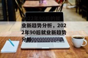 2022年90后的就业新趋势分析，2022年90后就业新趋势分析