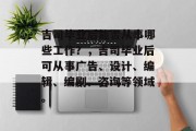 吉司毕业后能否从事哪些工作？，吉司毕业后可从事广告、设计、编辑、编剧、咨询等领域。