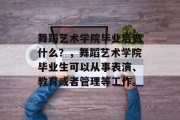 舞蹈艺术学院毕业后做什么？，舞蹈艺术学院毕业生可以从事表演、教育或者管理等工作。