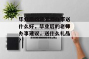 毕业后的请老师办事送什么好，毕业后的老师办事建议，送什么礼品？
