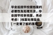 毕业后回学校提档案的必要性及处理方法，毕业回学校拿档案，务必考虑！|档案处理指南| 一定要了解的事项。