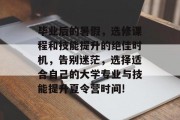 毕业后的暑假，选修课程和技能提升的绝佳时机，告别迷茫，选择适合自己的大学专业与技能提升夏令营时间!
