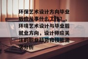 环保艺术设计方向毕业后应从事什么工作？，环境艺术设计与毕业后就业方向，设计师应关注的职业趋势和技能需求分析