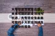 大专毕业生就业选择，未来可期的职业领域与机遇，大专毕业生未来可期的十大职业领域及机遇分析报告
