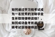 如何通过学习和考试成为一名优秀的法硕毕业生并取得律师资格？，如何成功备考并通过法硕考试获得律师资格？