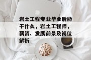 岩土工程专业毕业后能干什么，岩土工程师，薪资、发展前景及岗位解析