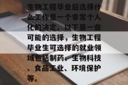 生物工程毕业后选择什么工作是一个非常个人化的决定。以下是一些可能的选择，生物工程毕业生可选择的就业领域包括制药、生物科技、食品工业、环境保护等。