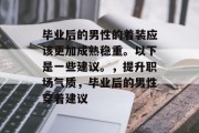 毕业后的男性的着装应该更加成熟稳重。以下是一些建议。，提升职场气质，毕业后的男性穿着建议