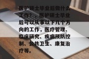 医护硕士毕业后做什么工作？，医护硕士毕业后可以从事以下几个方向的工作，医疗管理、临床研究、疾病预防控制、公共卫生、康复治疗等。