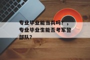 专业毕业能当兵吗？，专业毕业生能否考军警部队？