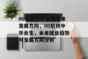 00后初中毕业生未来发展方向，00后初中毕业生，未来就业趋势与发展方向分析