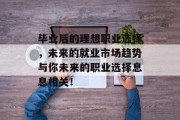 毕业后的理想职业选择，未来的就业市场趋势与你未来的职业选择息息相关！
