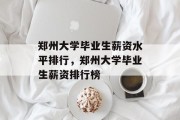 郑州大学毕业生薪资水平排行，郑州大学毕业生薪资排行榜